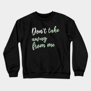 Don't take away from me Crewneck Sweatshirt